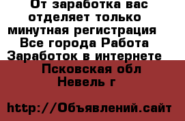 От заработка вас отделяет только 5 минутная регистрация  - Все города Работа » Заработок в интернете   . Псковская обл.,Невель г.